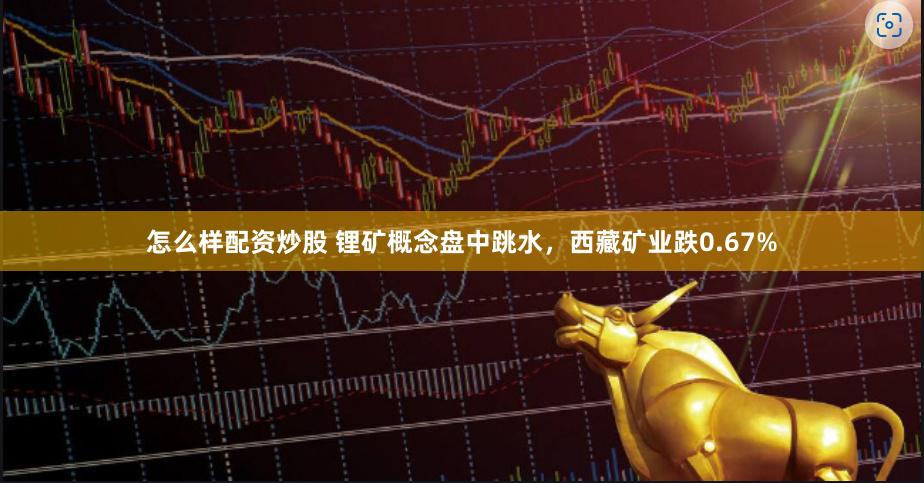 怎么样配资炒股 锂矿概念盘中跳水，西藏矿业跌0.67%