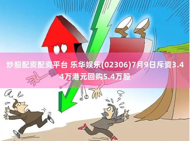 炒股配资配资平台 乐华娱乐(02306)7月9日斥资3.44万港元回购5.4万股