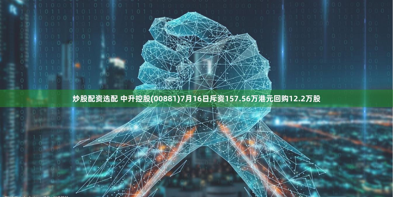 炒股配资选配 中升控股(00881)7月16日斥资157.56万港元回购12.2万股