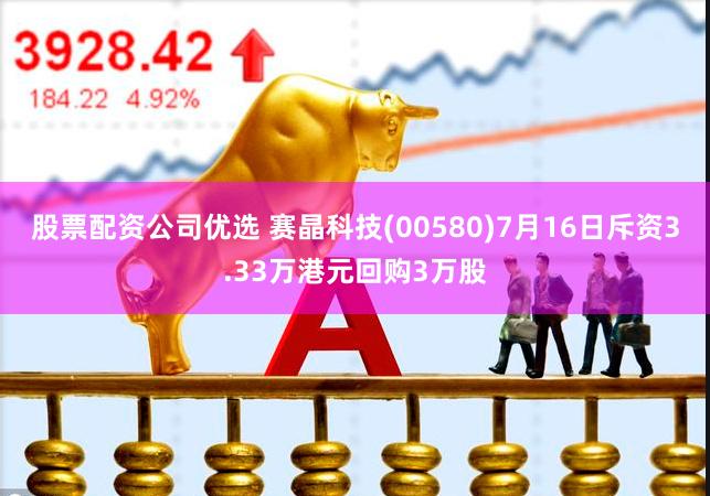 股票配资公司优选 赛晶科技(00580)7月16日斥资3.33万港元回购3万股