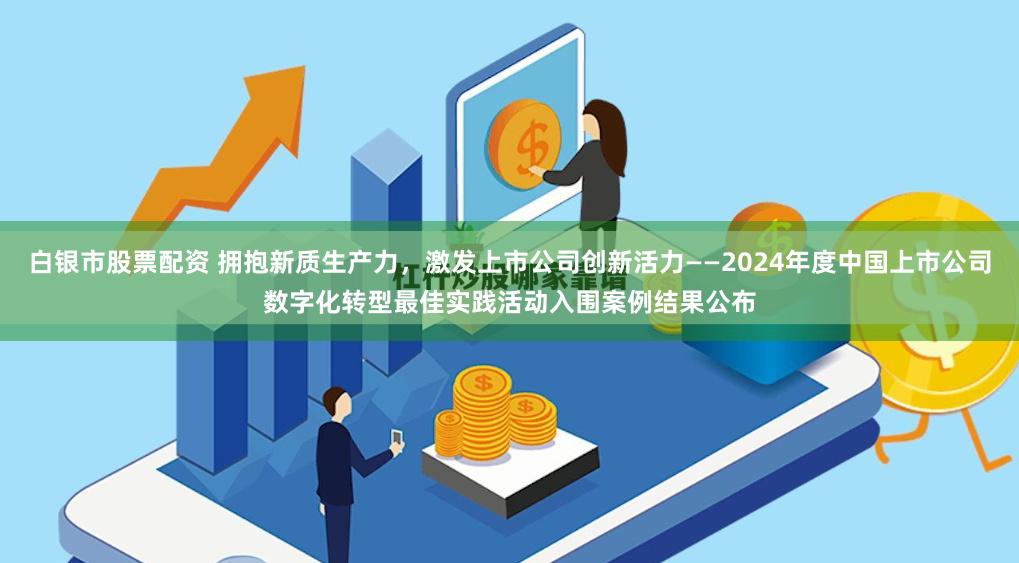 白银市股票配资 拥抱新质生产力，激发上市公司创新活力——2024年度中国上市公司数字化转型最佳实践活动入围案例结果公布