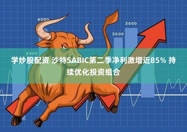 学炒股配资 沙特SABIC第二季净利激增近85% 持续优化投资组合