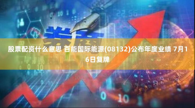 股票配资什么意思 百能国际能源(08132)公布年度业绩 7月16日复牌