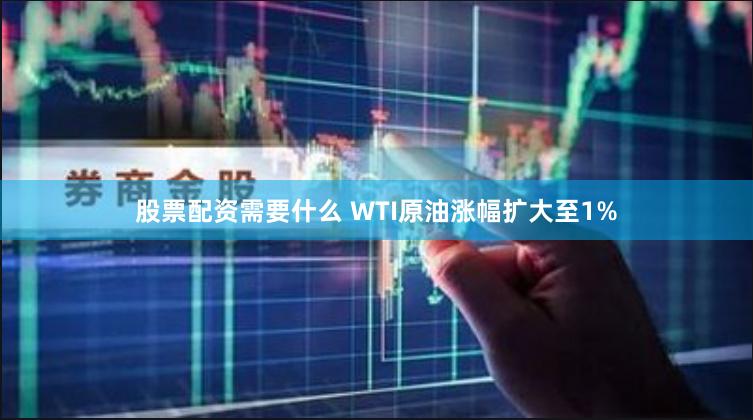 股票配资需要什么 WTI原油涨幅扩大至1%