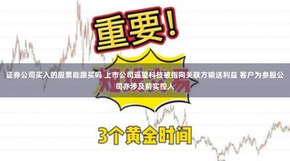 证券公司买入的股票能跟买吗 上市公司遥望科技被指向关联方输送利益 客户为参股公司亦涉及前实控人