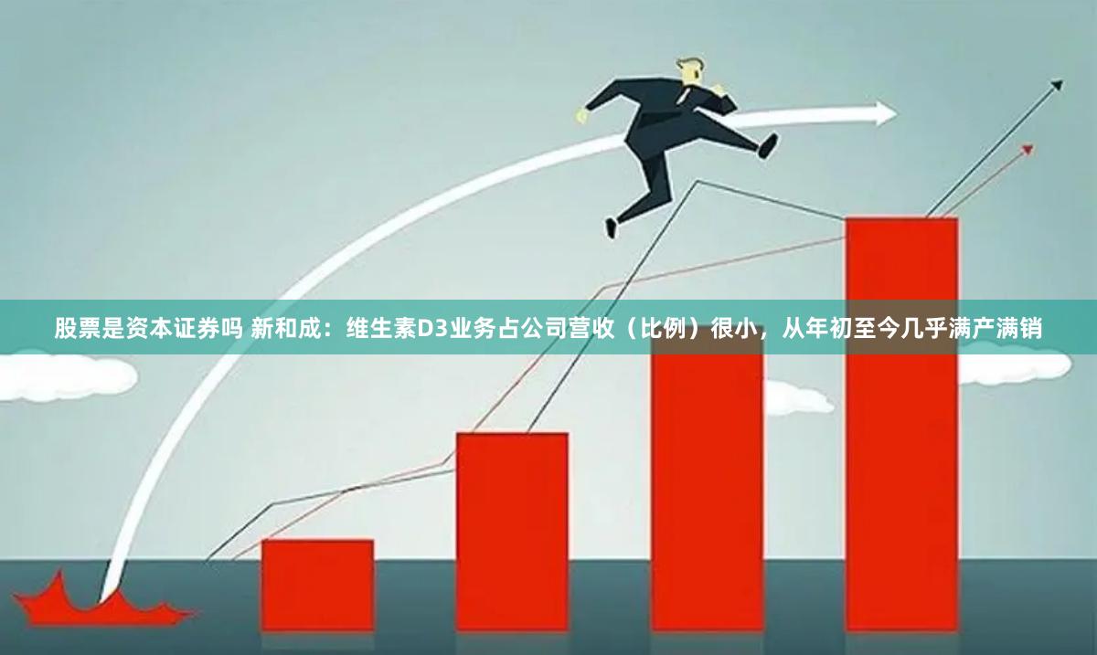 股票是资本证券吗 新和成：维生素D3业务占公司营收（比例）很小，从年初至今几乎满产满销