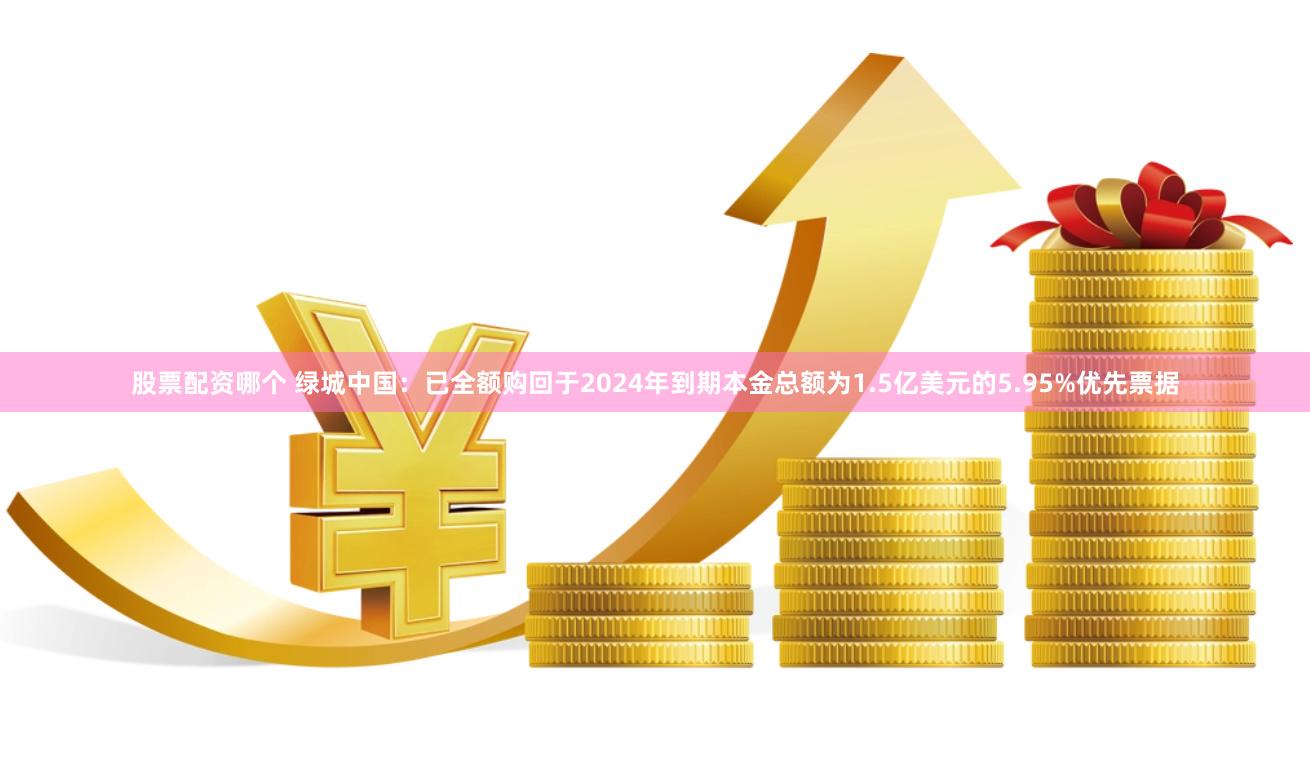 股票配资哪个 绿城中国：已全额购回于2024年到期本金总额为1.5亿美元的5.95%优先票据