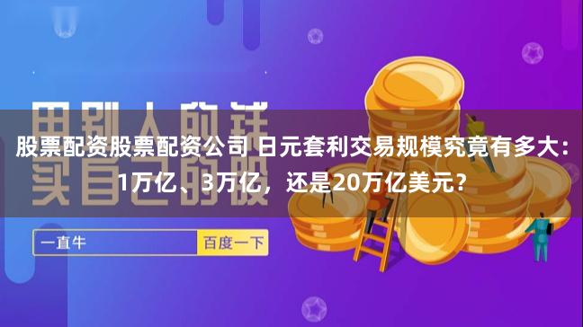 股票配资股票配资公司 日元套利交易规模究竟有多大：1万亿、3万亿，还是20万亿美元？