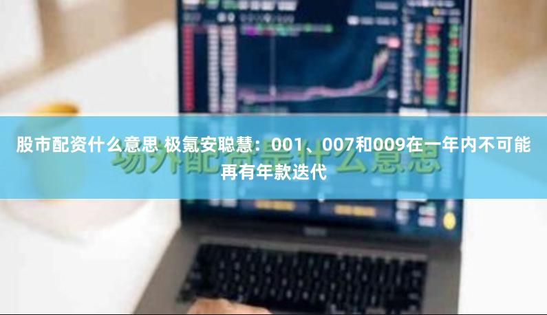 股市配资什么意思 极氪安聪慧：001、007和009在一年内不可能再有年款迭代