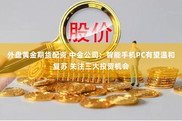 外盘黄金期货配资 中金公司：智能手机PC有望温和复苏 关注三大投资机会