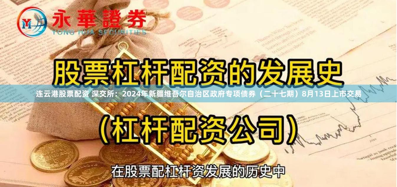 连云港股票配资 深交所：2024年新疆维吾尔自治区政府专项债券（二十七期）8月13日上市交易