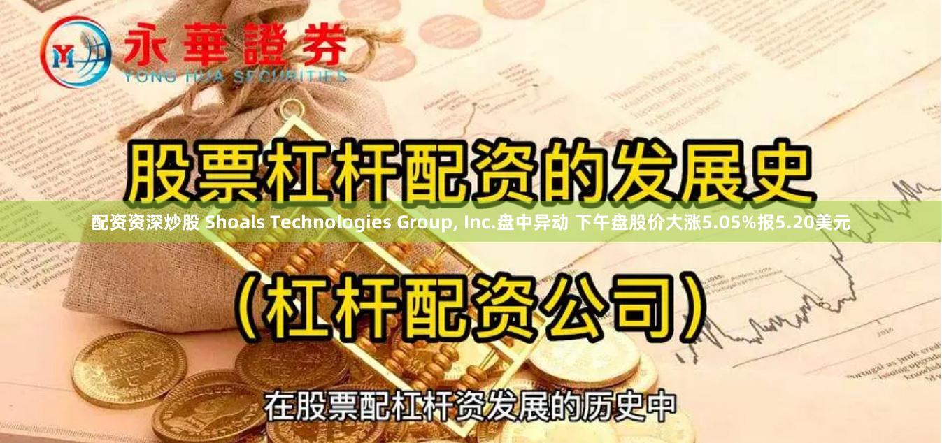 配资资深炒股 Shoals Technologies Group, Inc.盘中异动 下午盘股价大涨5.05%报5.20美元