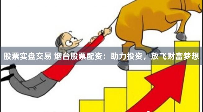 股票实盘交易 烟台股票配资：助力投资，放飞财富梦想