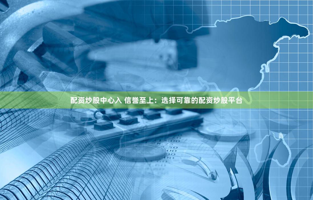 配资炒股中心入 信誉至上：选择可靠的配资炒股平台