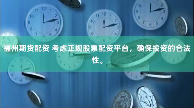 福州期货配资 考虑正规股票配资平台，确保投资的合法性。