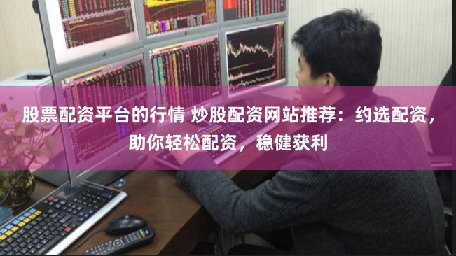 股票配资平台的行情 炒股配资网站推荐:约选配资,助你轻松配资,稳健获利