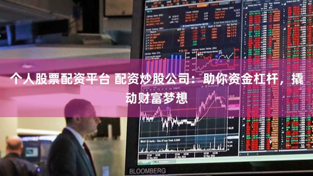 个人股票配资平台 配资炒股公司:助你资金杠杆,撬动财富梦想