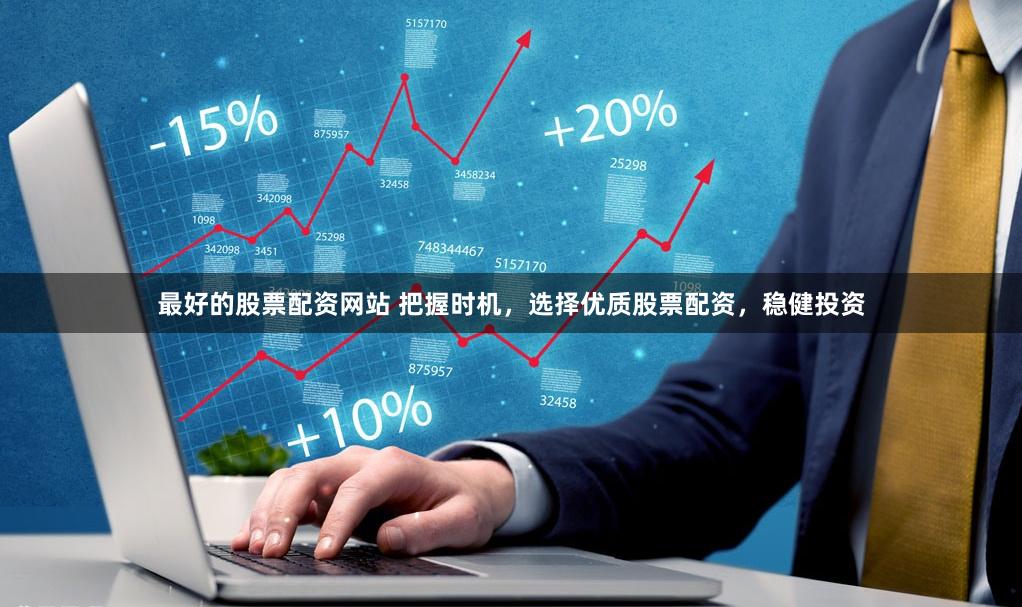 最好的股票配资网站 把握时机,选择优质股票配资,稳健投资
