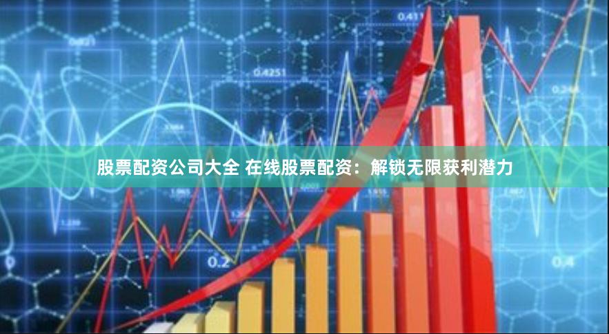 股票配资公司大全 在线股票配资:解锁无限获利潜力