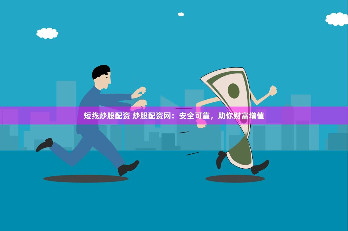 短线炒股配资 炒股配资网:安全可靠,助你财富增值