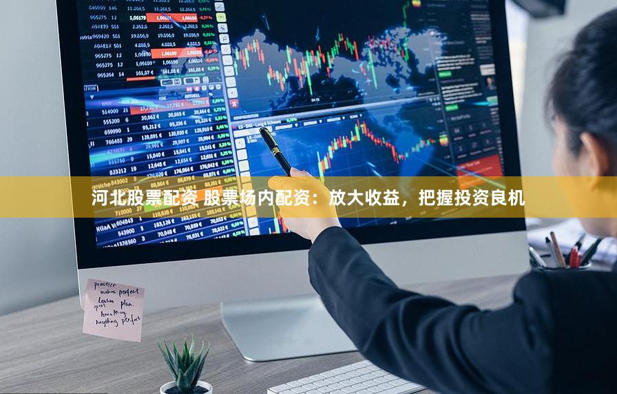 河北股票配资 股票场内配资:放大收益,把握投资良机