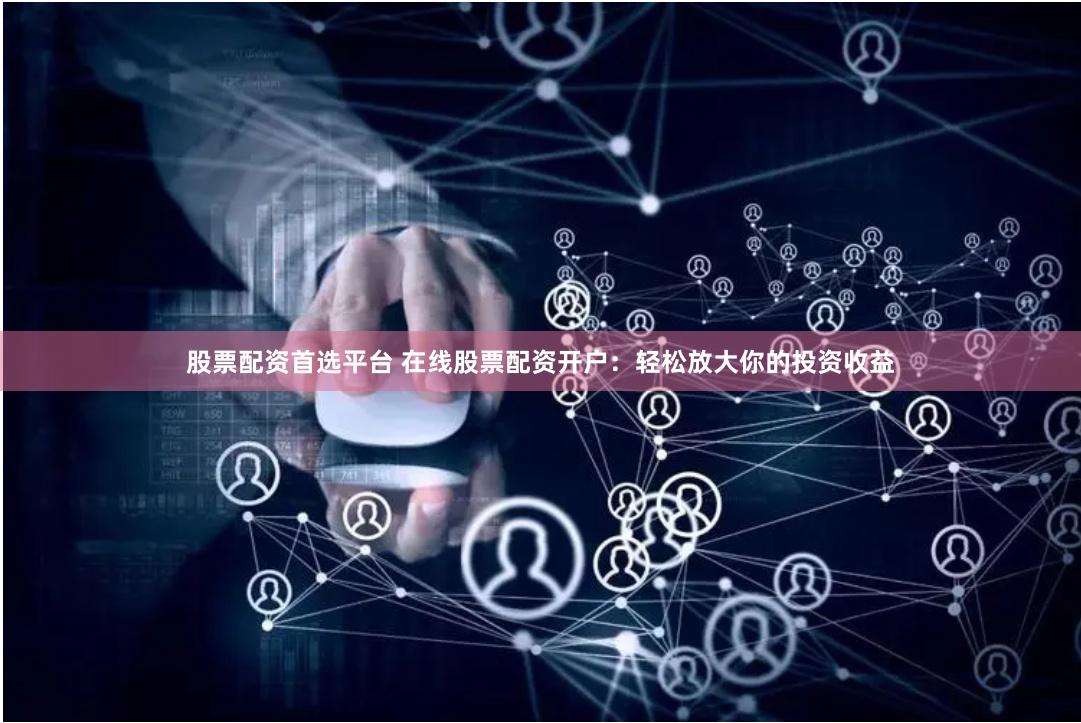 股票配资首选平台 在线股票配资开户:轻松放大你的投资收益