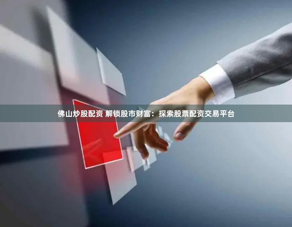 佛山炒股配资 解锁股市财富:探索股票配资交易平台
