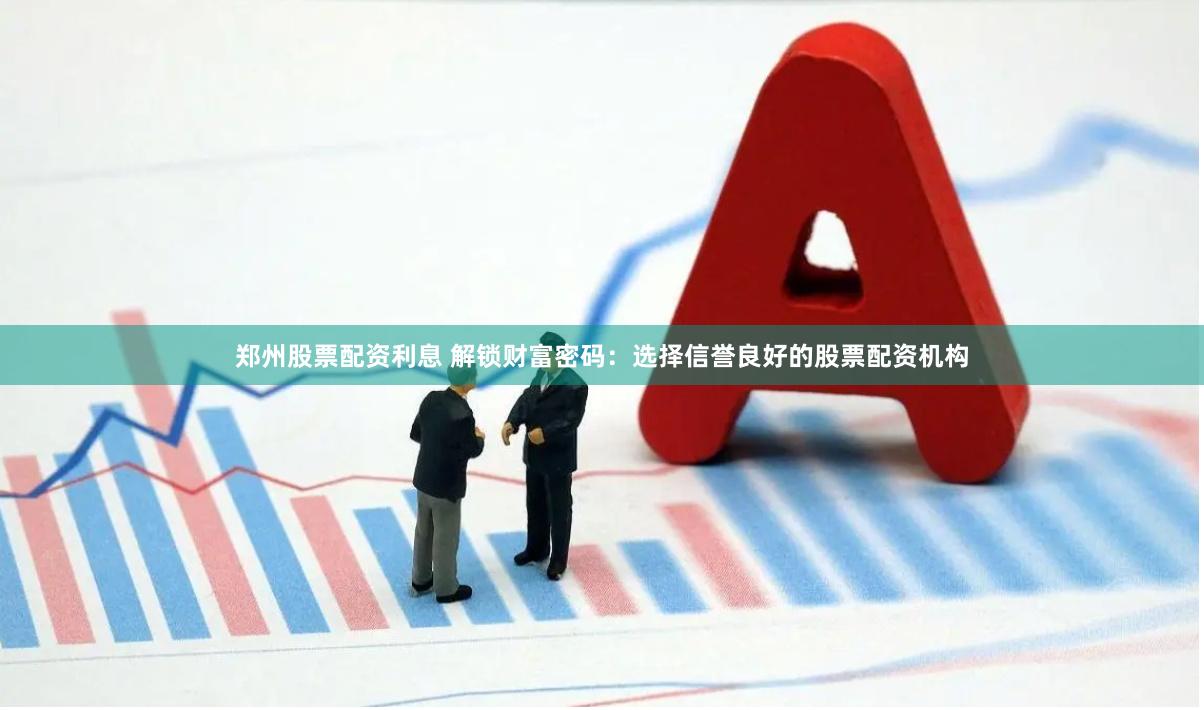 郑州股票配资利息 解锁财富密码:选择信誉良好的股票配资机构