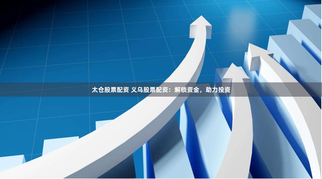 太仓股票配资 义乌股票配资:解锁资金,助力投资