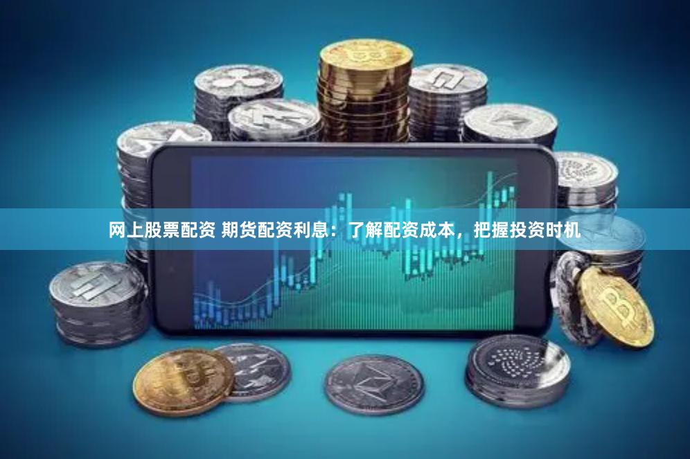网上股票配资 期货配资利息:了解配资成本,把握投资时机