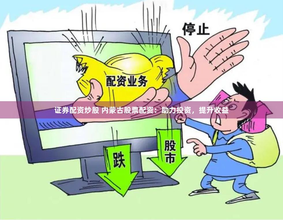 证券配资炒股 内蒙古股票配资:助力投资,提升收益
