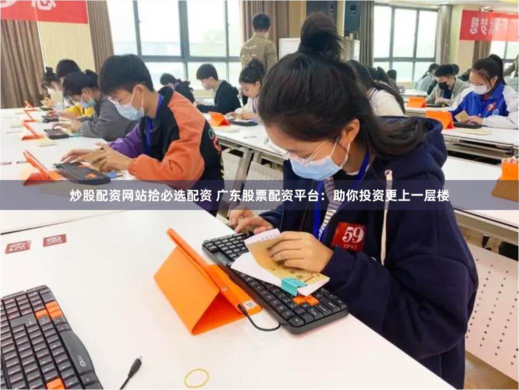 炒股配资网站拾必选配资 广东股票配资平台:助你投资更上一层楼