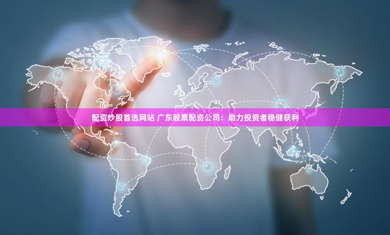 配资炒股首选网站 广东股票配资公司:助力投资者稳健获利