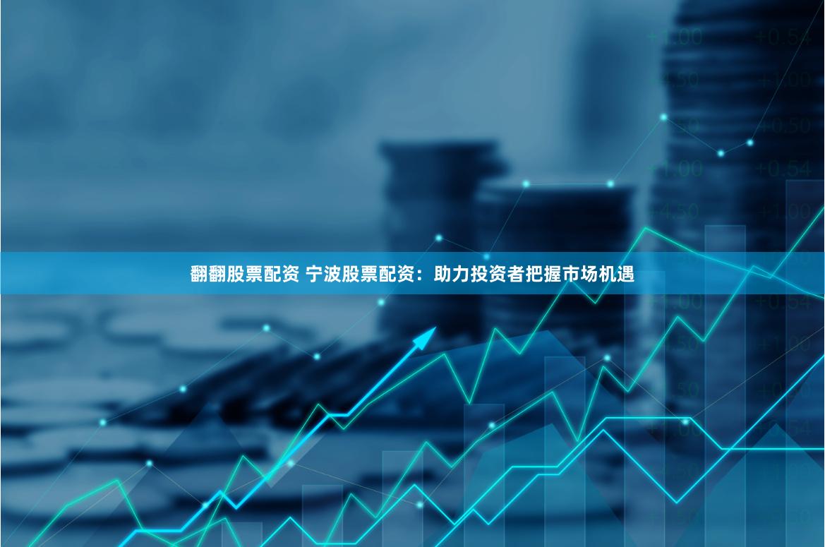 翻翻股票配资 宁波股票配资:助力投资者把握市场机遇