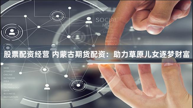 股票配资经营 内蒙古期货配资:助力草原儿女逐梦财富