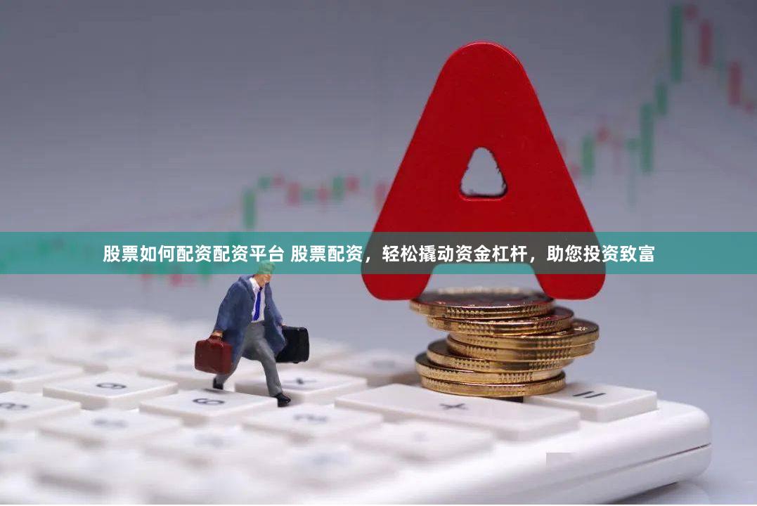 股票如何配资配资平台 股票配资,轻松撬动资金杠杆,助您投资致富
