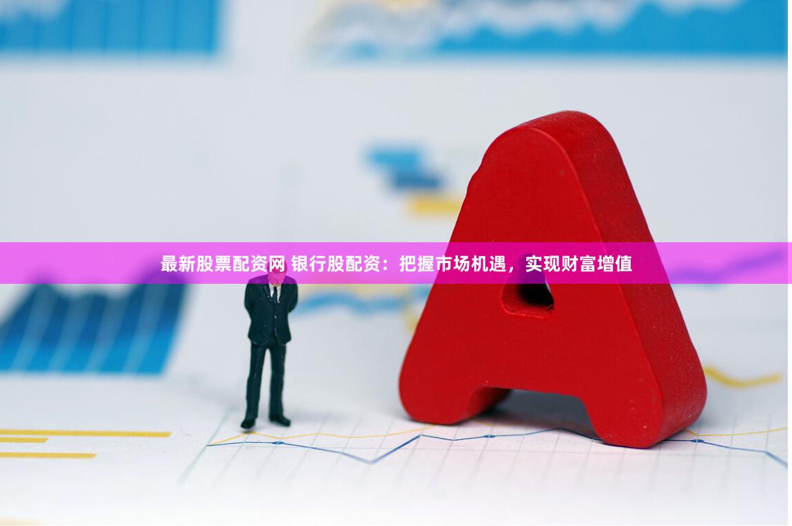 最新股票配资网 银行股配资:把握市场机遇,实现财富增值