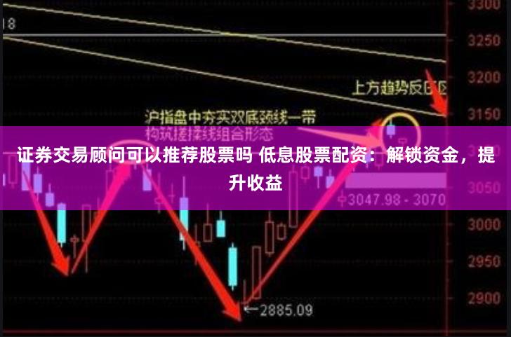 证券交易顾问可以推荐股票吗 低息股票配资:解锁资金,提升收益