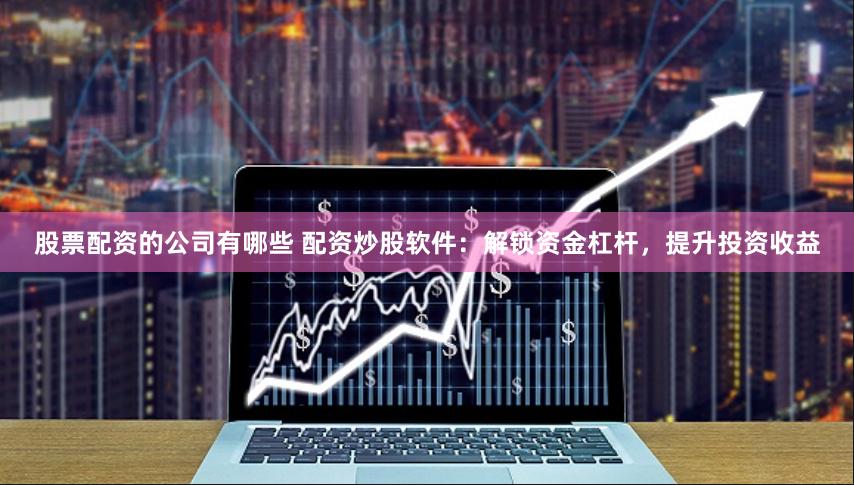 股票配资的公司有哪些 配资炒股软件:解锁资金杠杆,提升投资收益