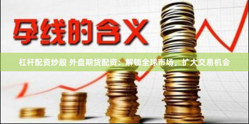 杠杆配资炒股 外盘期货配资:解锁全球市场,扩大交易机会