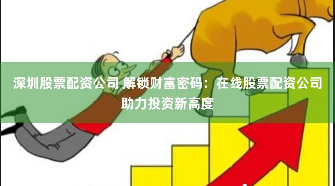 深圳股票配资公司 解锁财富密码:在线股票配资公司助力投资新高度