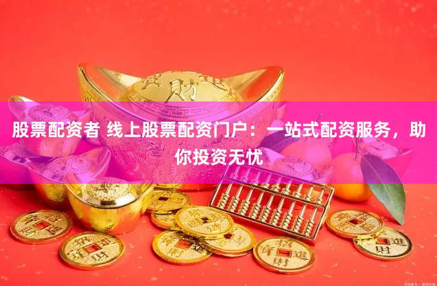 股票配资者 线上股票配资门户:一站式配资服务,助你投资无忧