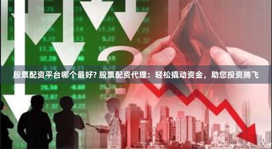 股票配资平台哪个最好? 股票配资代理:轻松撬动资金,助您投资腾飞