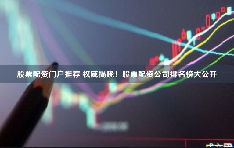 股票配资门户推荐 权威揭晓!股票配资公司排名榜大公开