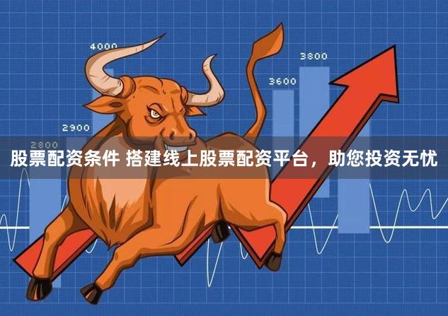 股票配资条件 搭建线上股票配资平台,助您投资无忧