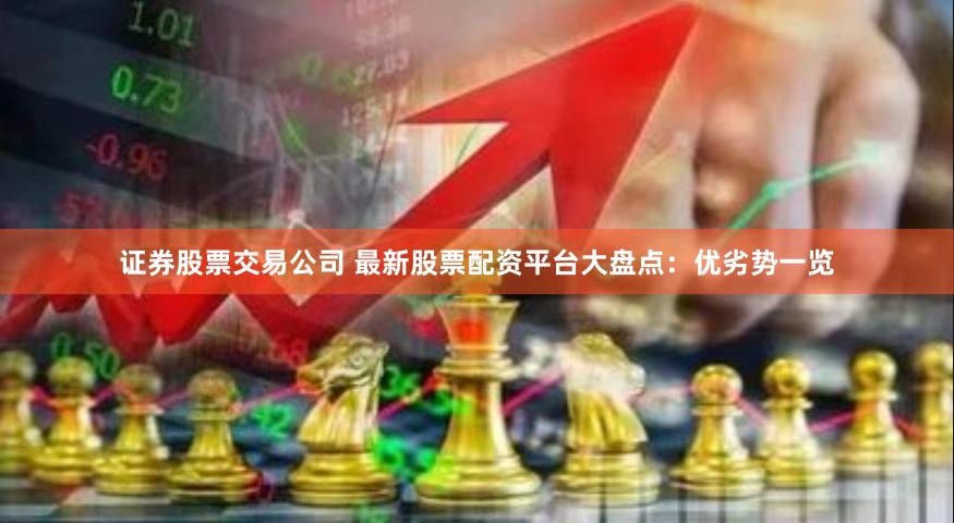证券股票交易公司 最新股票配资平台大盘点:优劣势一览