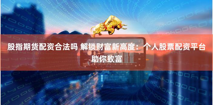 股指期货配资合法吗 解锁财富新高度:个人股票配资平台助你致富