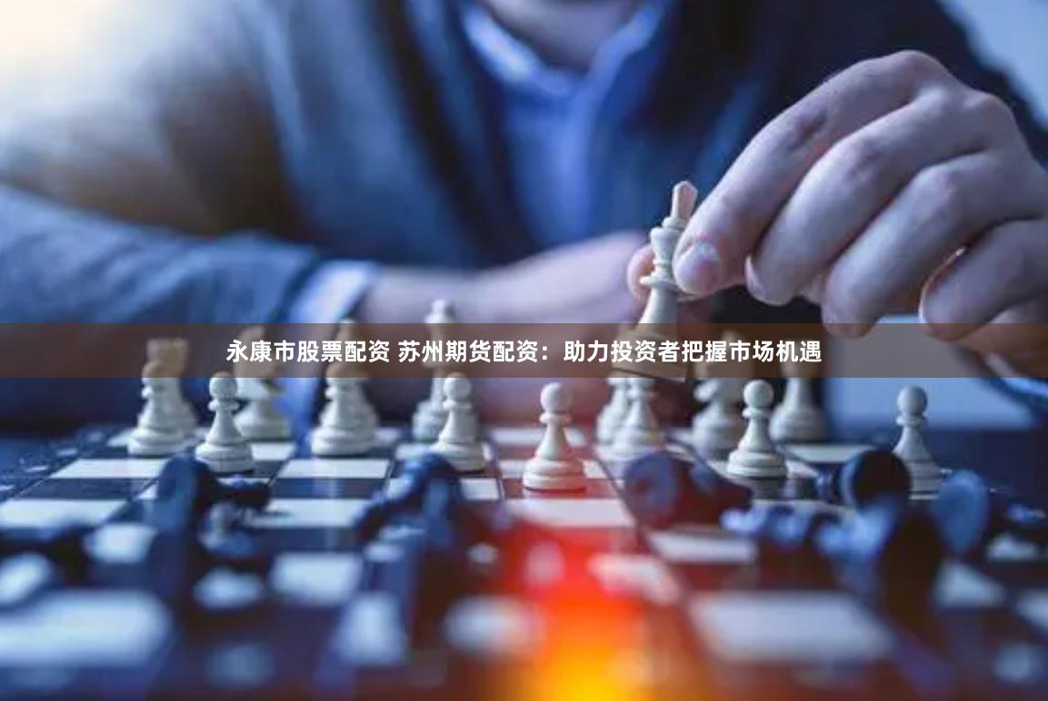 永康市股票配资 苏州期货配资:助力投资者把握市场机遇