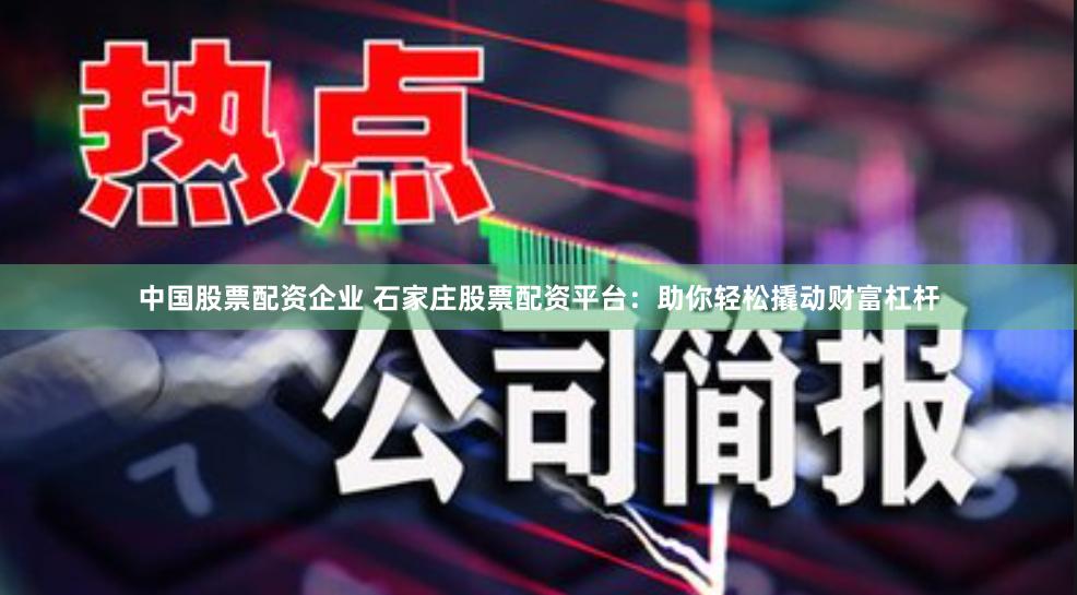 中国股票配资企业 石家庄股票配资平台:助你轻松撬动财富杠杆