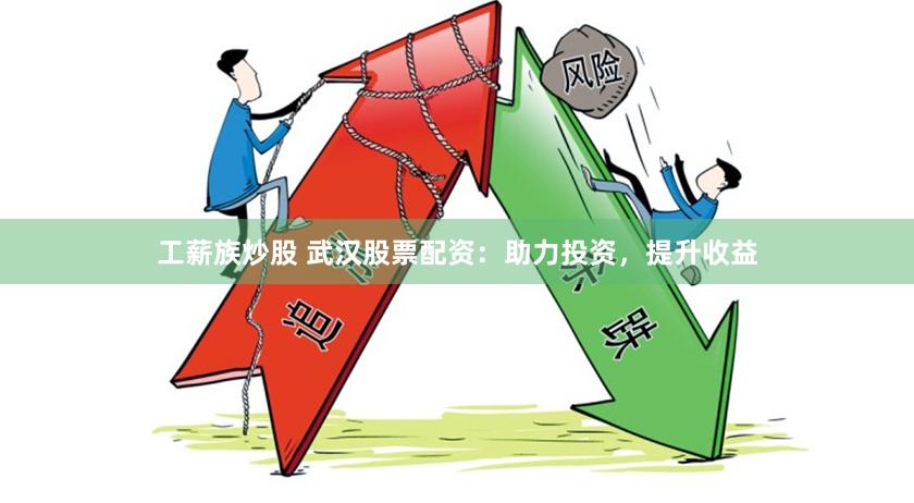 工薪族炒股 武汉股票配资:助力投资,提升收益